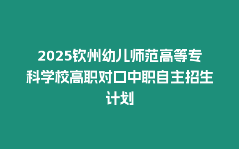 2025欽州幼兒師范高等專科學(xué)校高職對口中職自主招生計劃