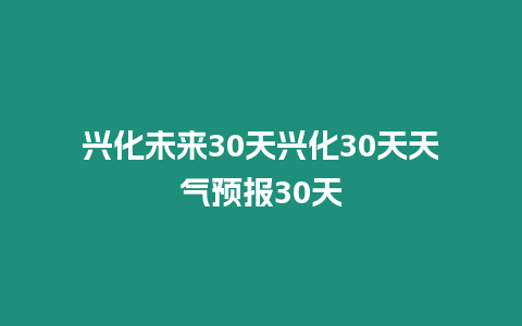 興化未來30天興化30天天氣預報30天