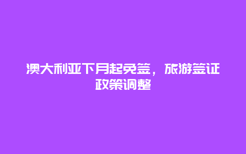 澳大利亞下月起免簽，旅游簽證政策調整