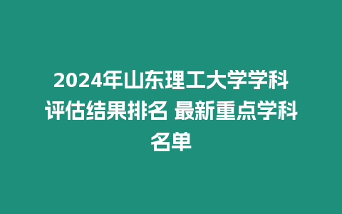 2024年山東理工大學(xué)學(xué)科評估結(jié)果排名 最新重點(diǎn)學(xué)科名單