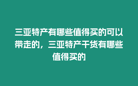 三亞特產(chǎn)有哪些值得買的可以帶走的，三亞特產(chǎn)干貨有哪些值得買的