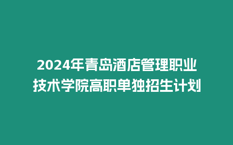 2024年青島酒店管理職業(yè)技術學院高職單獨招生計劃