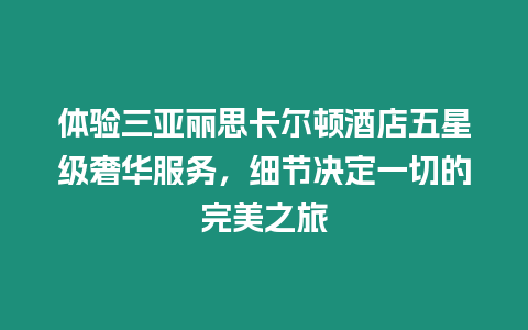 體驗三亞麗思卡爾頓酒店五星級奢華服務，細節(jié)決定一切的完美之旅