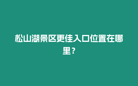 松山湖景區更佳入口位置在哪里？