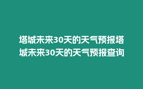 塔城未來30天的天氣預(yù)報(bào)塔城未來30天的天氣預(yù)報(bào)查詢