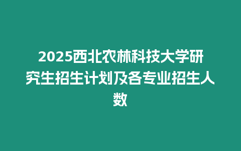 2025西北農林科技大學研究生招生計劃及各專業招生人數