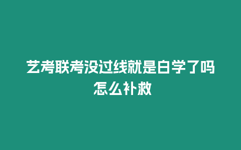 藝考聯(lián)考沒過線就是白學了嗎 怎么補救