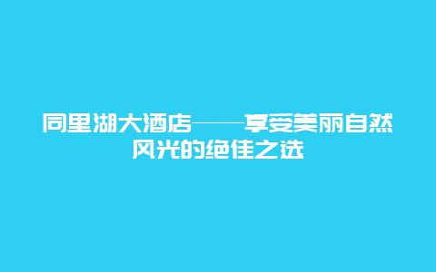 同里湖大酒店——享受美麗自然風光的絕佳之選