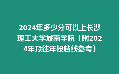 2024年多少分可以上長沙理工大學(xué)城南學(xué)院（附2024年及往年投檔線參考）