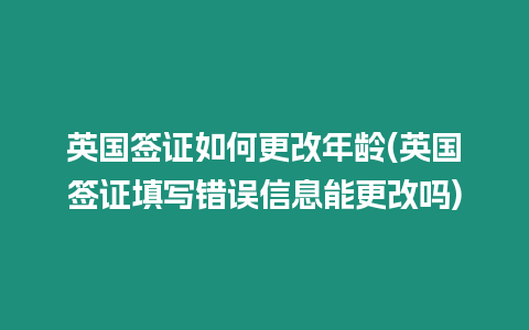 英國簽證如何更改年齡(英國簽證填寫錯誤信息能更改嗎)