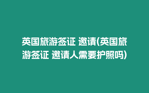 英國旅游簽證 邀請(英國旅游簽證 邀請人需要護照嗎)