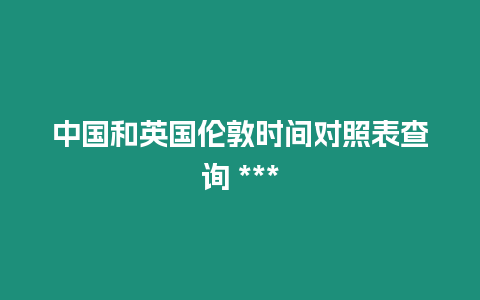 中國和英國倫敦時間對照表查詢 ***