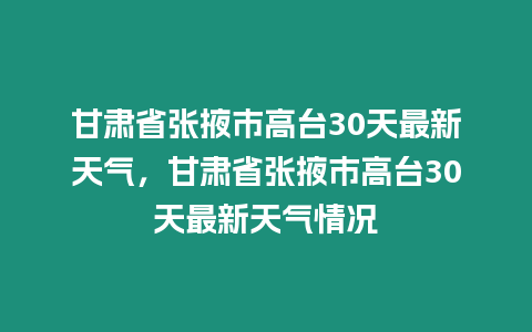 甘肅省張掖市高臺30天最新天氣，甘肅省張掖市高臺30天最新天氣情況