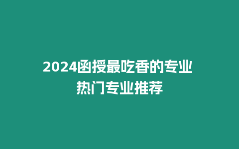 2024函授最吃香的專業(yè) 熱門專業(yè)推薦