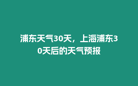 浦東天氣30天，上海浦東30天后的天氣預報