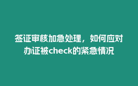 簽證審核加急處理，如何應(yīng)對(duì)辦證被check的緊急情況