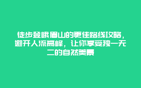 徒步登峨眉山的更佳路線攻略，避開人流高峰，讓你享受獨一無二的自然美景