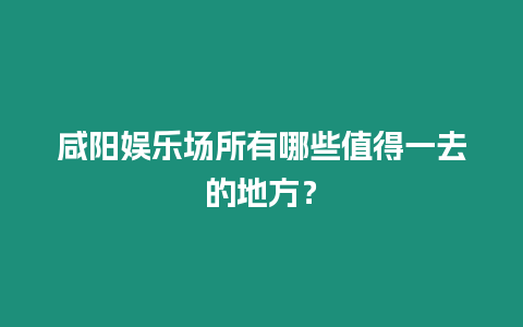 咸陽(yáng)娛樂(lè)場(chǎng)所有哪些值得一去的地方？