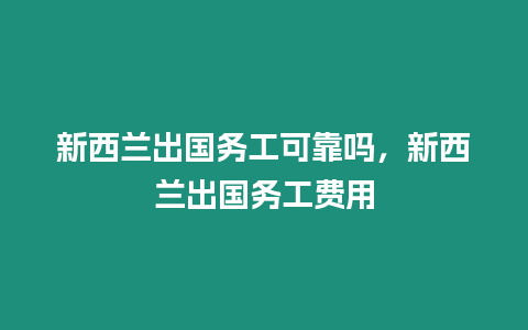 新西蘭出國務工可靠嗎，新西蘭出國務工費用