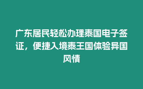 廣東居民輕松辦理泰國電子簽證，便捷入境泰王國體驗異國風情