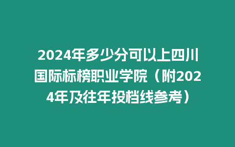 2024年多少分可以上四川國際標榜職業學院（附2024年及往年投檔線參考）