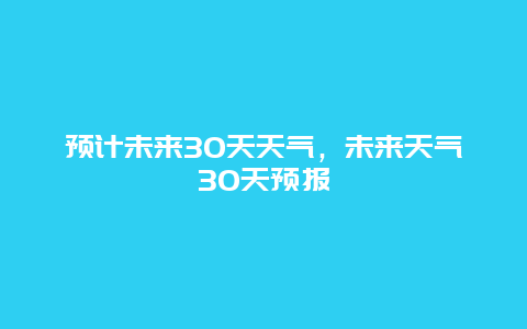 預(yù)計(jì)未來30天天氣，未來天氣30天預(yù)報(bào)