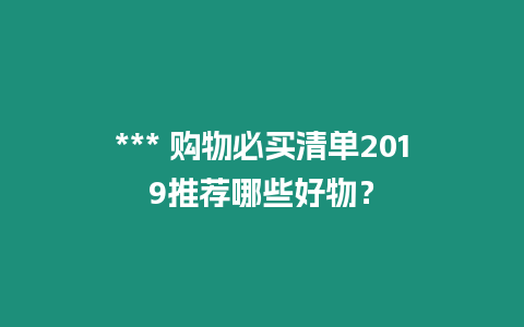 *** 購物必買清單2019推薦哪些好物？