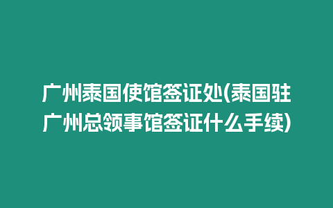 廣州泰國使館簽證處(泰國駐廣州總領事館簽證什么手續)