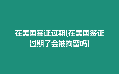 在美國(guó)簽證過期(在美國(guó)簽證過期了會(huì)被拘留嗎)