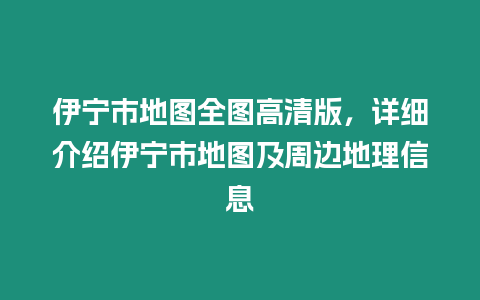 伊寧市地圖全圖高清版，詳細介紹伊寧市地圖及周邊地理信息