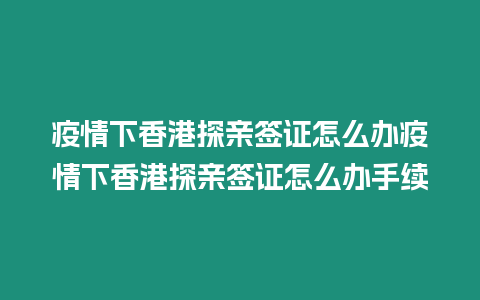 疫情下香港探親簽證怎么辦疫情下香港探親簽證怎么辦手續