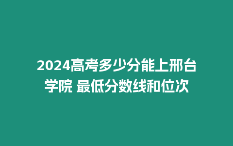 2024高考多少分能上邢臺學院 最低分數線和位次