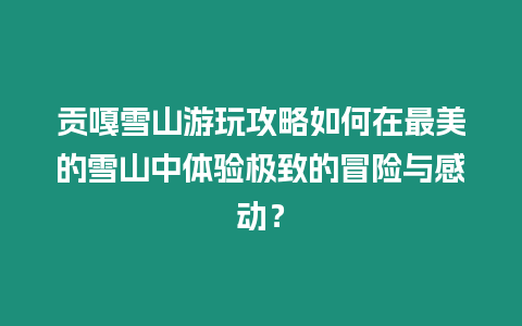 貢嘎雪山游玩攻略如何在最美的雪山中體驗極致的冒險與感動？