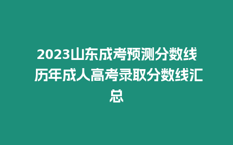 2023山東成考預測分數線 歷年成人高考錄取分數線匯總