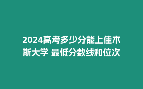 2024高考多少分能上佳木斯大學 最低分數(shù)線和位次