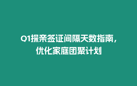 Q1探親簽證間隔天數指南，優化家庭團聚計劃