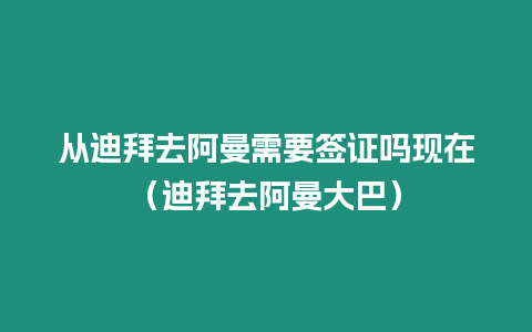 從迪拜去阿曼需要簽證嗎現在（迪拜去阿曼大巴）