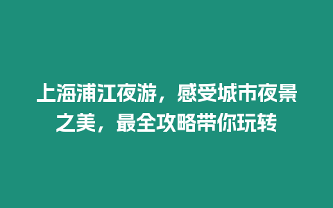 上海浦江夜游，感受城市夜景之美，最全攻略帶你玩轉(zhuǎn)