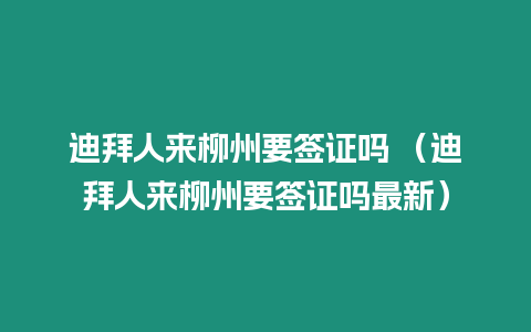 迪拜人來柳州要簽證嗎 （迪拜人來柳州要簽證嗎最新）