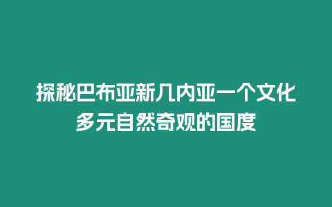 探秘巴布亞新幾內(nèi)亞一個文化多元自然奇觀的國度