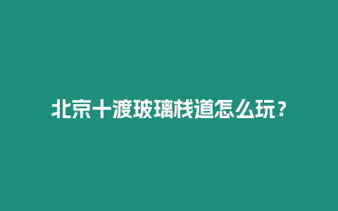 北京十渡玻璃棧道怎么玩？