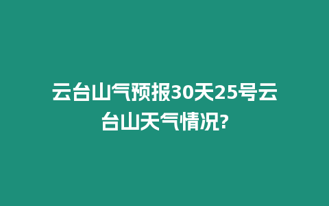 云臺山氣預報30天25號云臺山天氣情況?