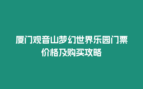 廈門觀音山夢幻世界樂園門票價格及購買攻略