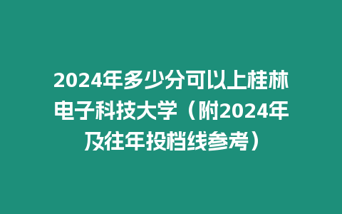 2024年多少分可以上桂林電子科技大學（附2024年及往年投檔線參考）