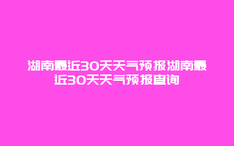 湖南最近30天天氣預(yù)報(bào)湖南最近30天天氣預(yù)報(bào)查詢