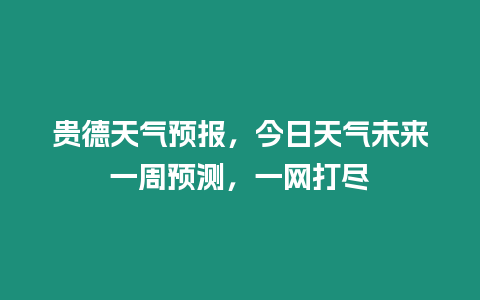 貴德天氣預(yù)報，今日天氣未來一周預(yù)測，一網(wǎng)打盡