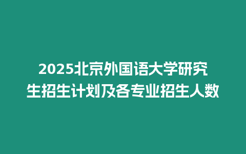 2025北京外國語大學研究生招生計劃及各專業招生人數