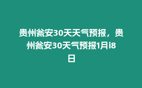 貴州甕安30天天氣預報，貴州甕安30天氣預報1月i8日