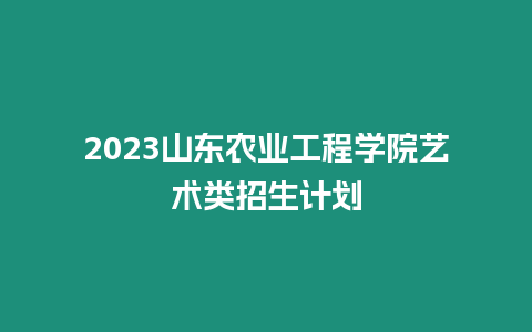 2023山東農業工程學院藝術類招生計劃