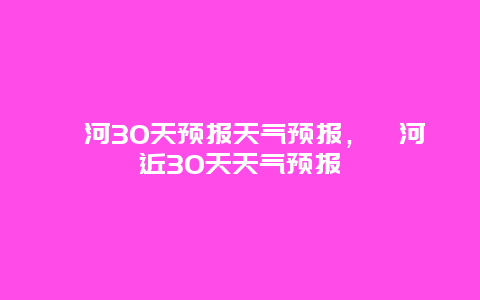 漯河30天預報天氣預報，漯河近30天天氣預報